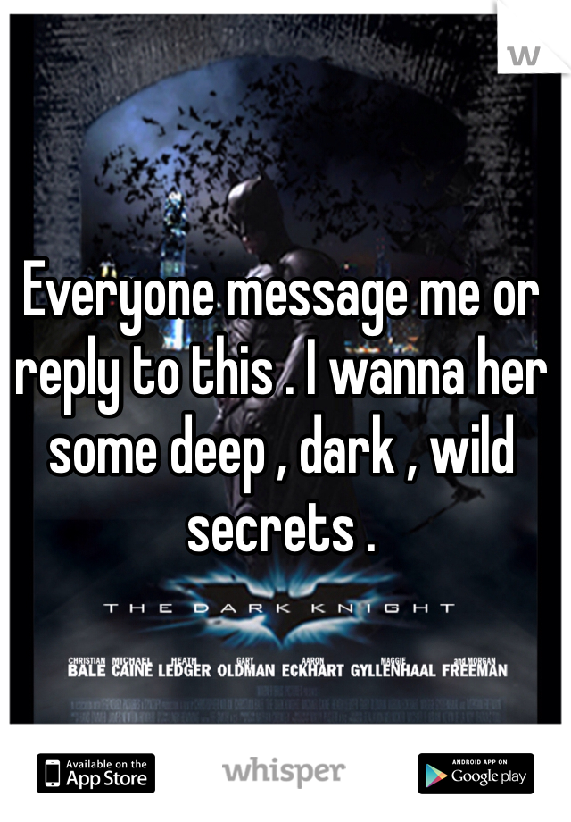 Everyone message me or reply to this . I wanna her some deep , dark , wild secrets . 