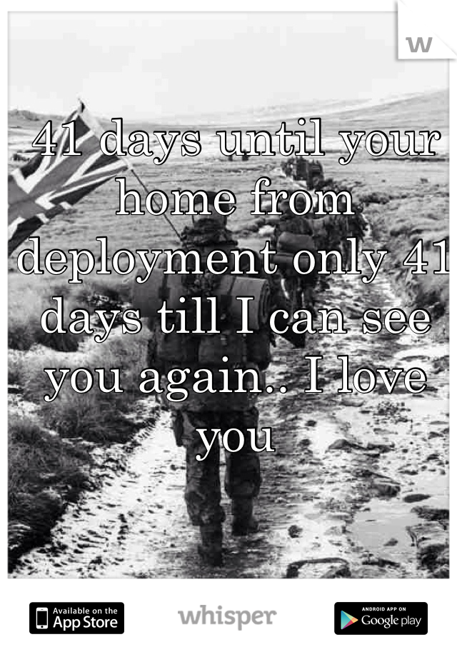 41 days until your home from deployment only 41 days till I can see you again.. I love you 