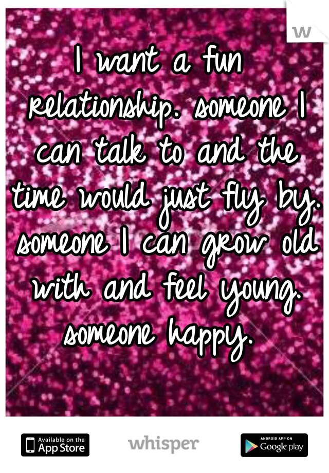 I want a fun relationship. someone I can talk to and the time would just fly by. someone I can grow old with and feel young. someone happy. 