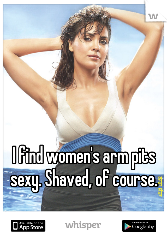 I find women's arm pits sexy. Shaved, of course.