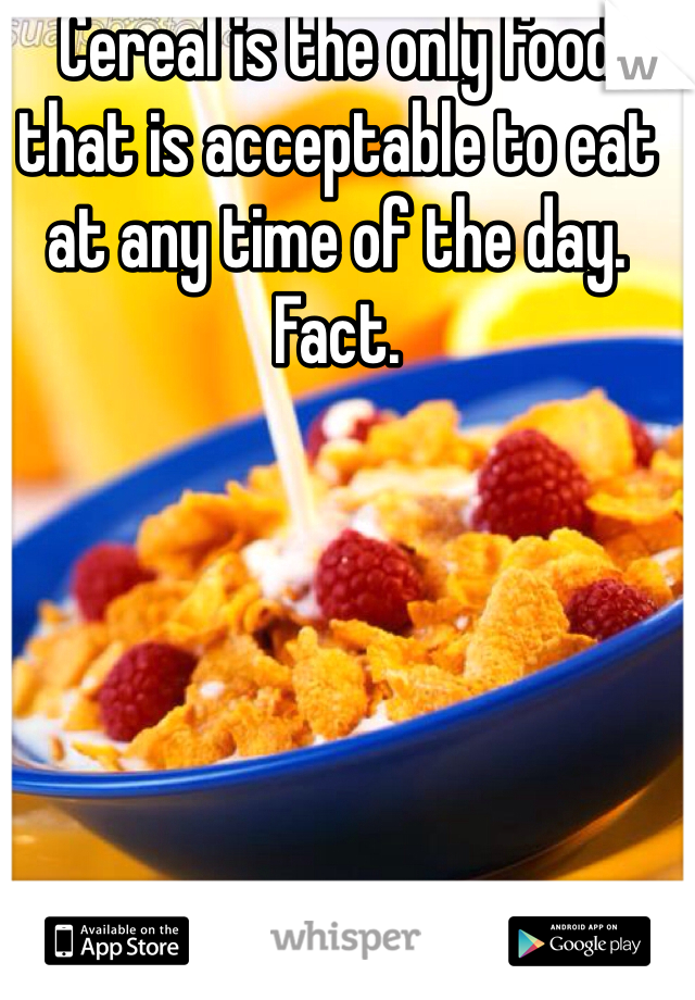 Cereal is the only food that is acceptable to eat at any time of the day. Fact.