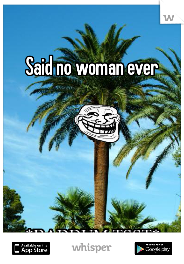 Said no woman ever