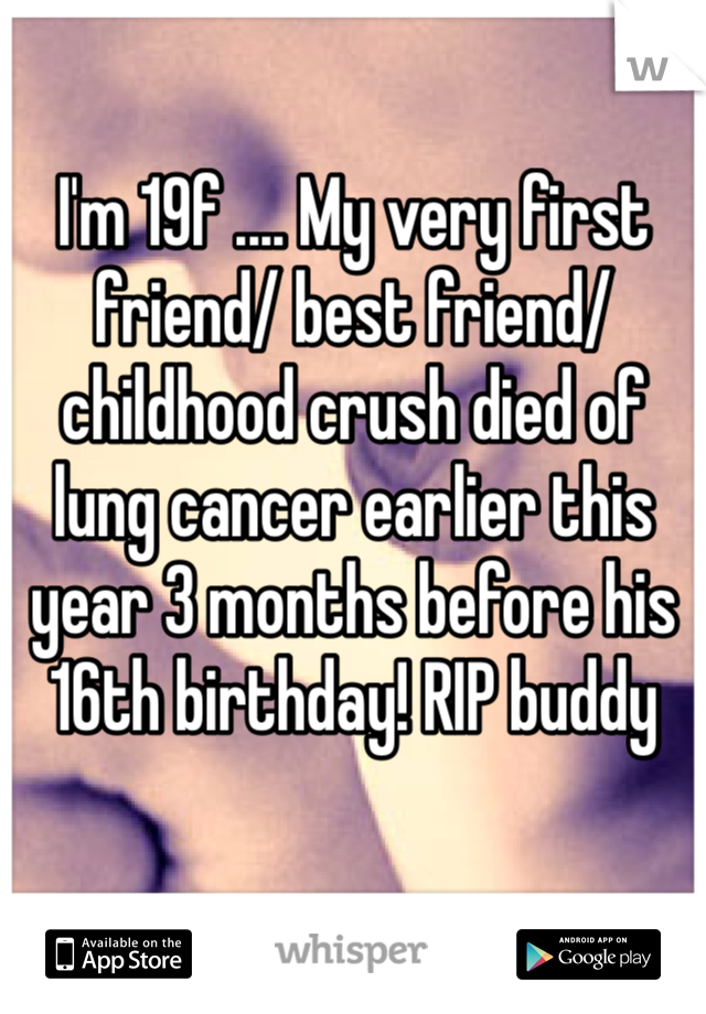 I'm 19f .... My very first friend/ best friend/childhood crush died of lung cancer earlier this year 3 months before his 16th birthday! RIP buddy