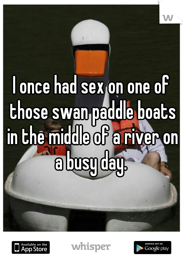 I once had sex on one of those swan paddle boats in the middle of a river on a busy day. 