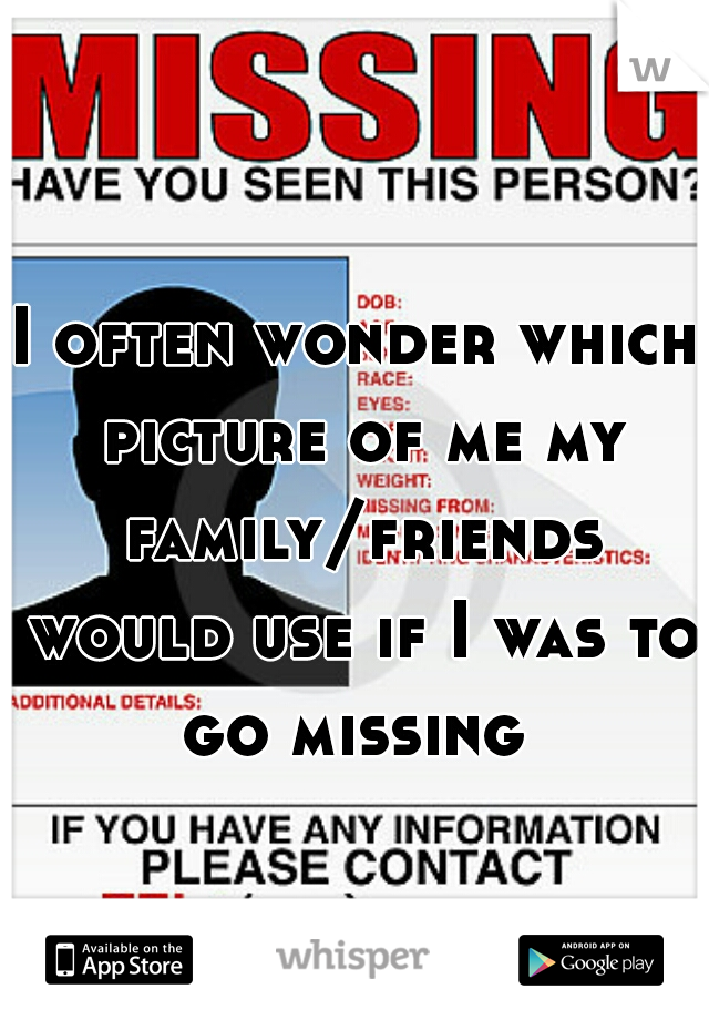 I often wonder which picture of me my family/friends would use if I was to go missing 