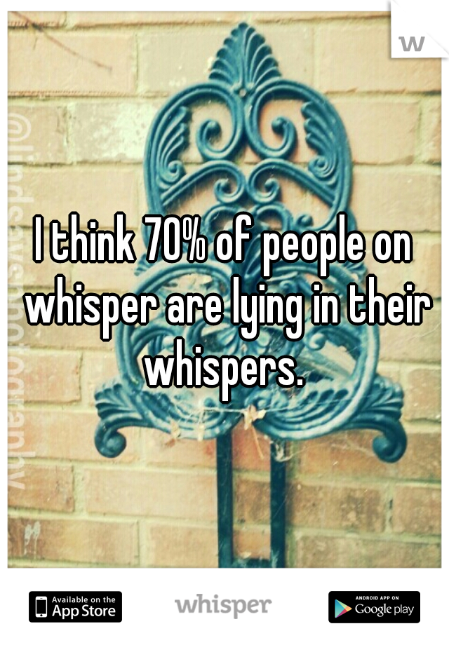 I think 70% of people on whisper are lying in their whispers. 