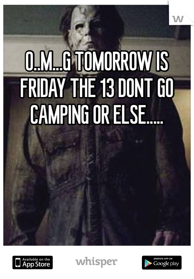 O..M...G TOMORROW IS FRIDAY THE 13 DONT GO CAMPING OR ELSE.....