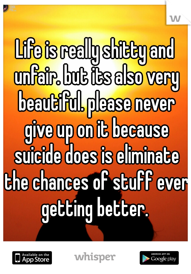 Life is really shitty and unfair. but its also very beautiful. please never give up on it because suicide does is eliminate the chances of stuff ever getting better. 