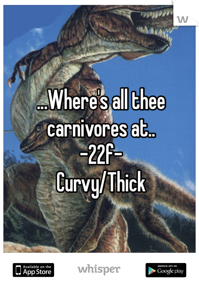 ...Where's all thee carnivores at.. 
-22f-
Curvy/Thick 