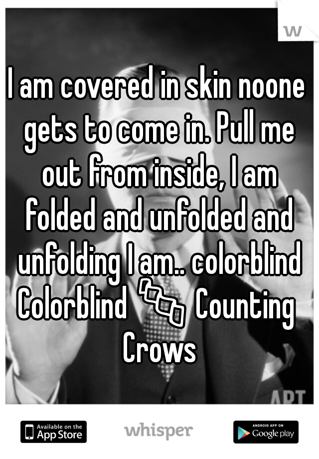 I am covered in skin noone gets to come in. Pull me out from inside, I am folded and unfolded and unfolding I am.. colorblind

Colorblind 📜 Counting Crows