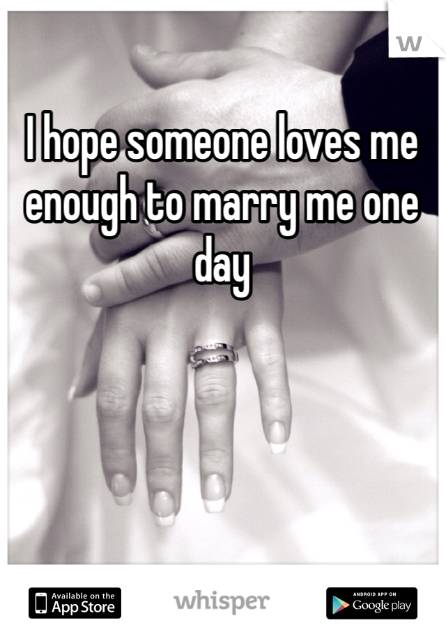 I hope someone loves me enough to marry me one day