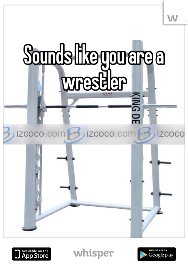 Sounds like you are a wrestler