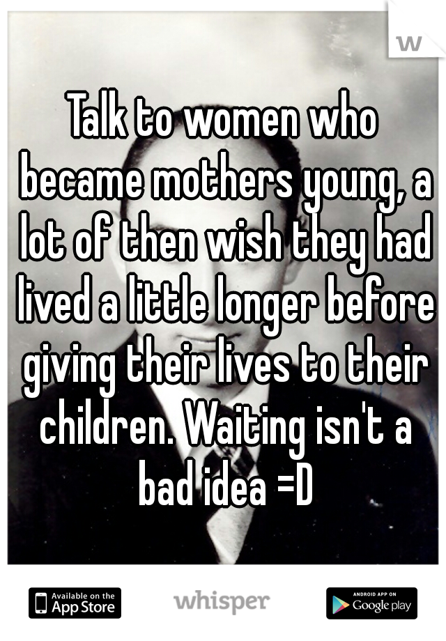 Talk to women who became mothers young, a lot of then wish they had lived a little longer before giving their lives to their children. Waiting isn't a bad idea =D