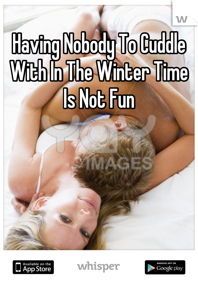 Having Nobody To Cuddle With In The Winter Time Is Not Fun
