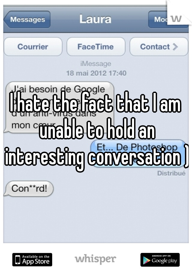 I hate the fact that I am unable to hold an interesting conversation );