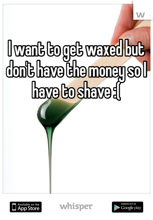 I want to get waxed but don't have the money so I have to shave :(
