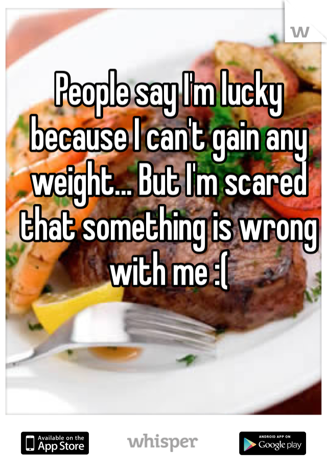 People say I'm lucky because I can't gain any weight... But I'm scared that something is wrong with me :( 