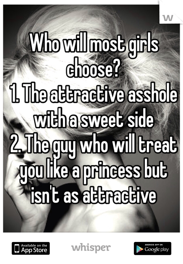 Who will most girls choose?
1. The attractive asshole with a sweet side 
2. The guy who will treat you like a princess but isn't as attractive