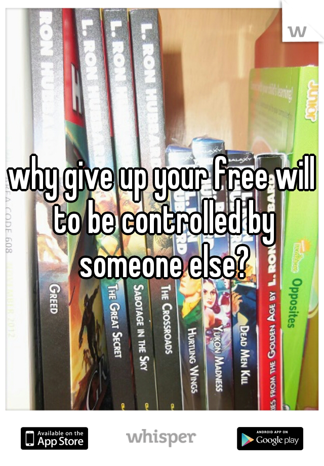 why give up your free will to be controlled by someone else?