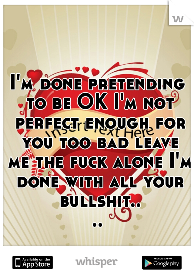 I'm done pretending to be OK I'm not perfect enough for you too bad leave me the fuck alone I'm done with all your bullshit....