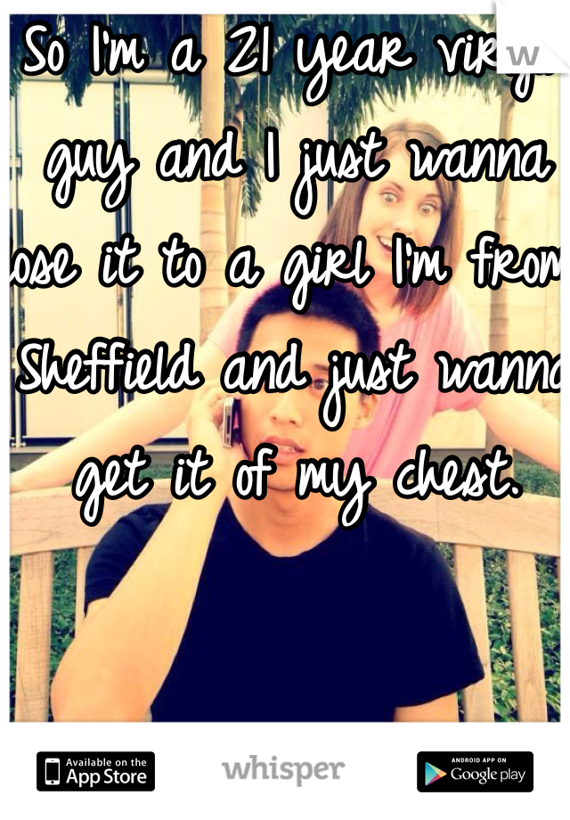 So I'm a 21 year virgin guy and I just wanna lose it to a girl I'm from Sheffield and just wanna get it of my chest. 