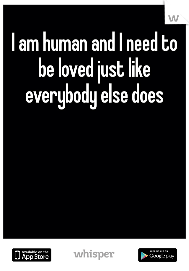 I am human and I need to be loved just like everybody else does