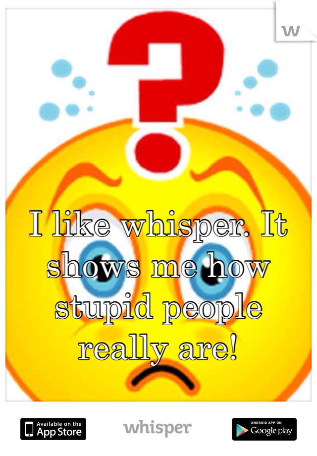 I like whisper. It shows me how stupid people really are!