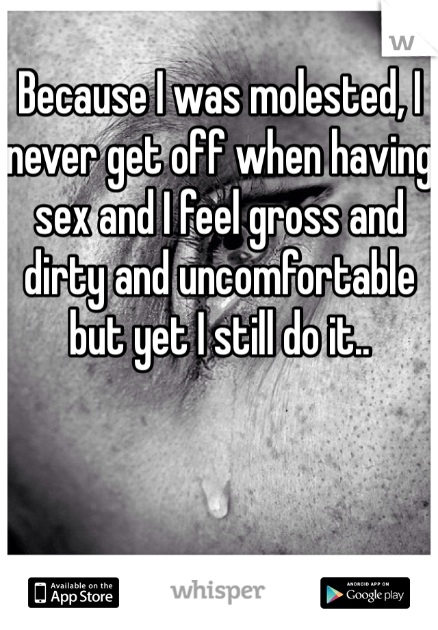 Because I was molested, I never get off when having sex and I feel gross and dirty and uncomfortable but yet I still do it.. 