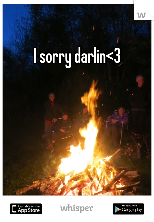 I sorry darlin<3