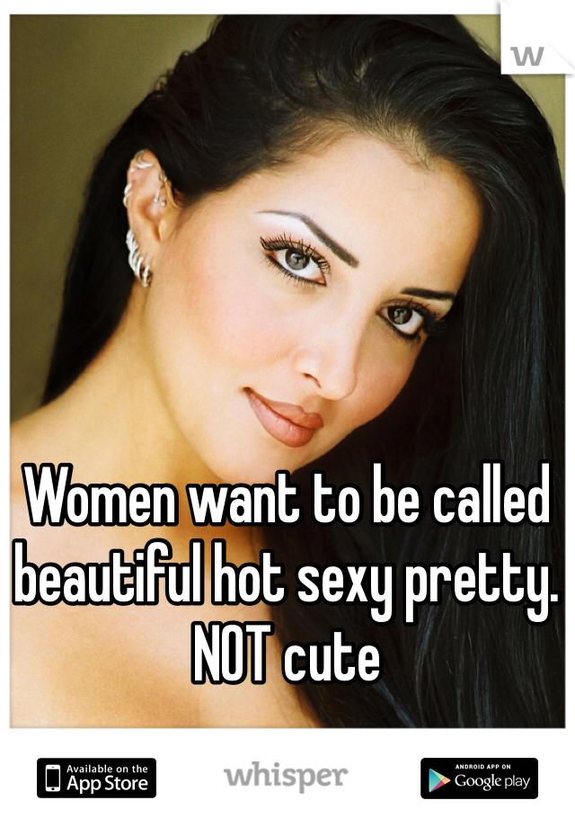 Women want to be called beautiful hot sexy pretty. NOT cute