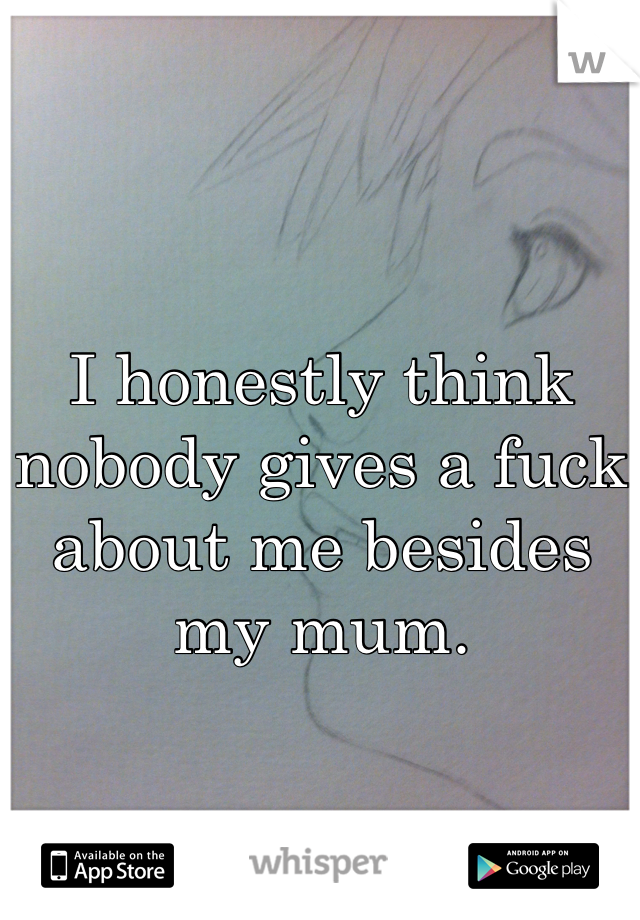 


I honestly think nobody gives a fuck about me besides my mum.