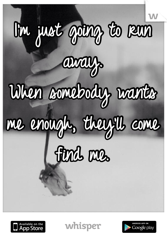 I'm just going to run away.
When somebody wants me enough, they'll come find me.