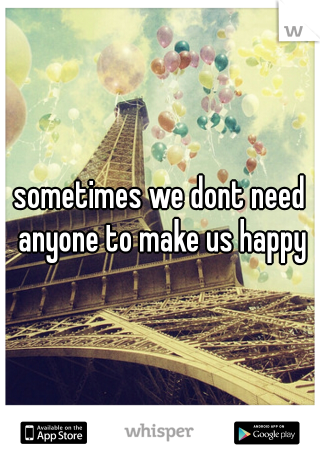sometimes we dont need anyone to make us happy