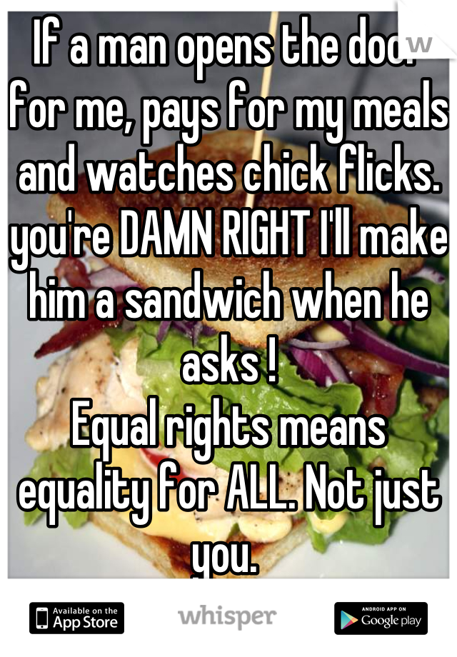 If a man opens the door for me, pays for my meals and watches chick flicks. you're DAMN RIGHT I'll make him a sandwich when he asks !
Equal rights means equality for ALL. Not just you. 
