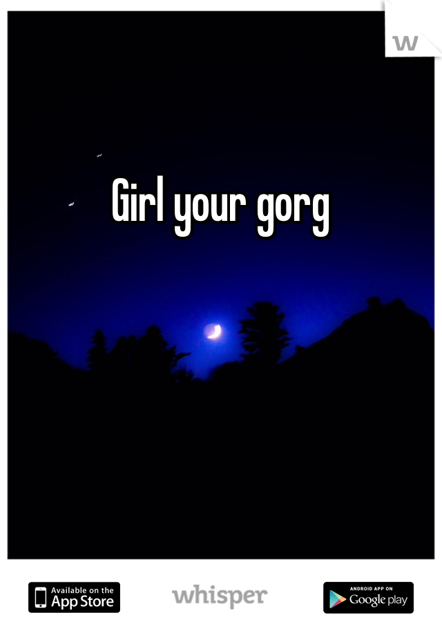 Girl your gorg