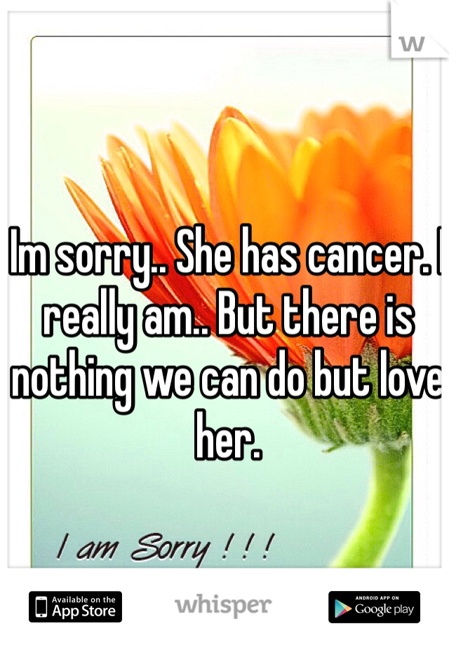Im sorry.. She has cancer. I really am.. But there is nothing we can do but love her. 