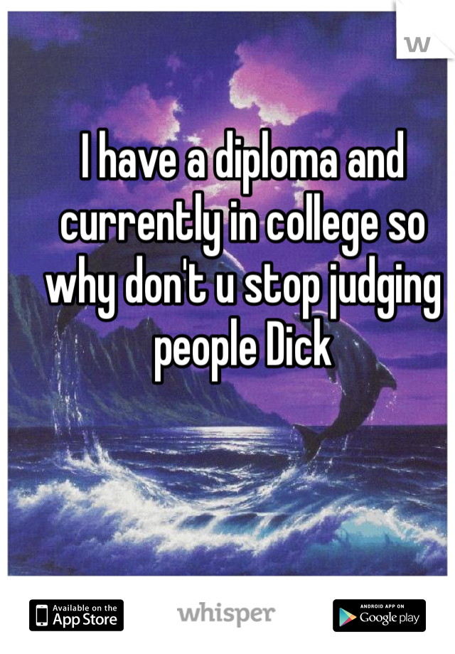 I have a diploma and currently in college so why don't u stop judging people Dick 