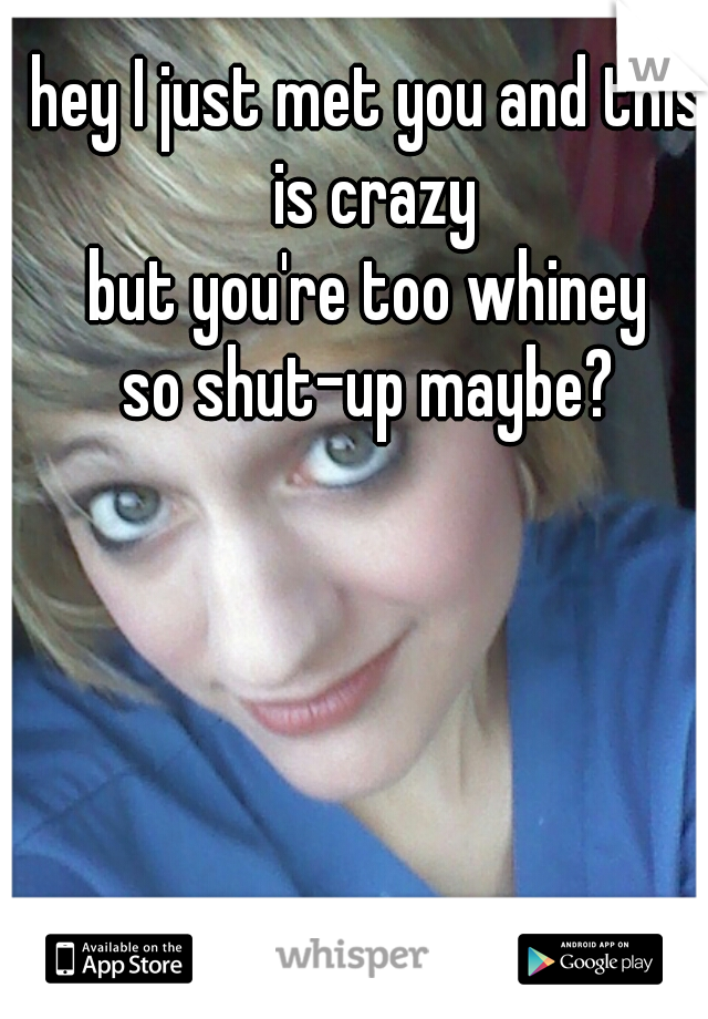 hey I just met you and this is crazy
but you're too whiney
so shut-up maybe?

  