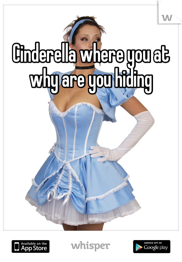 Cinderella where you at why are you hiding 