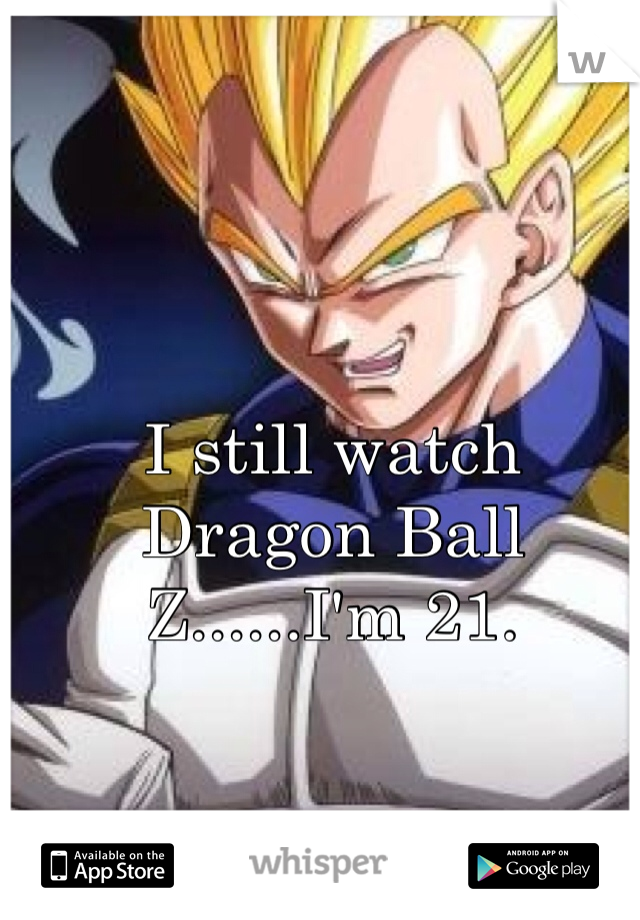 I still watch Dragon Ball Z......I'm 21.