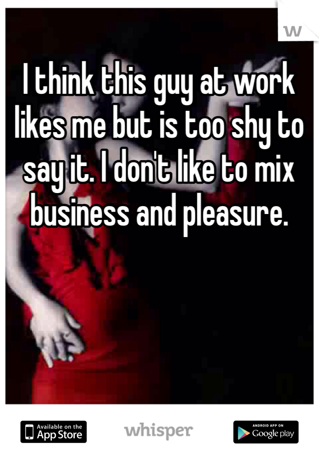 I think this guy at work likes me but is too shy to say it. I don't like to mix business and pleasure. 