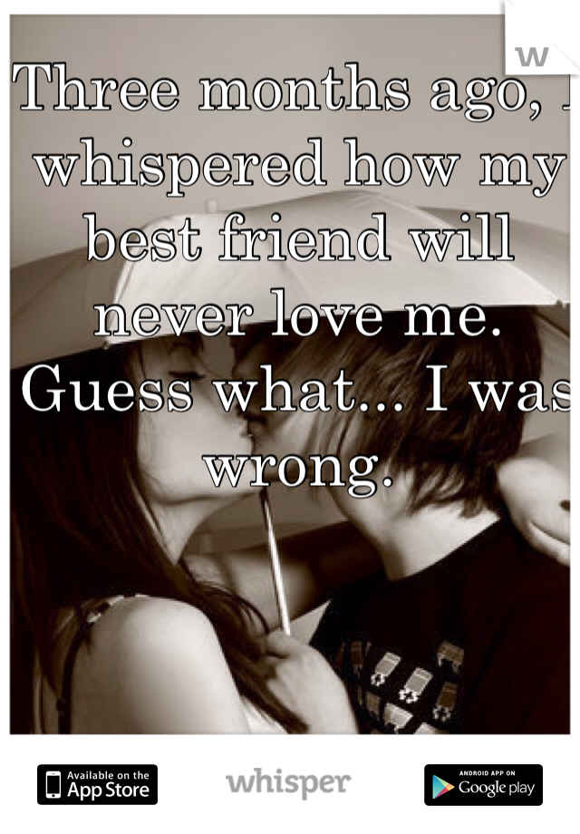 Three months ago, I whispered how my best friend will never love me. Guess what... I was wrong.