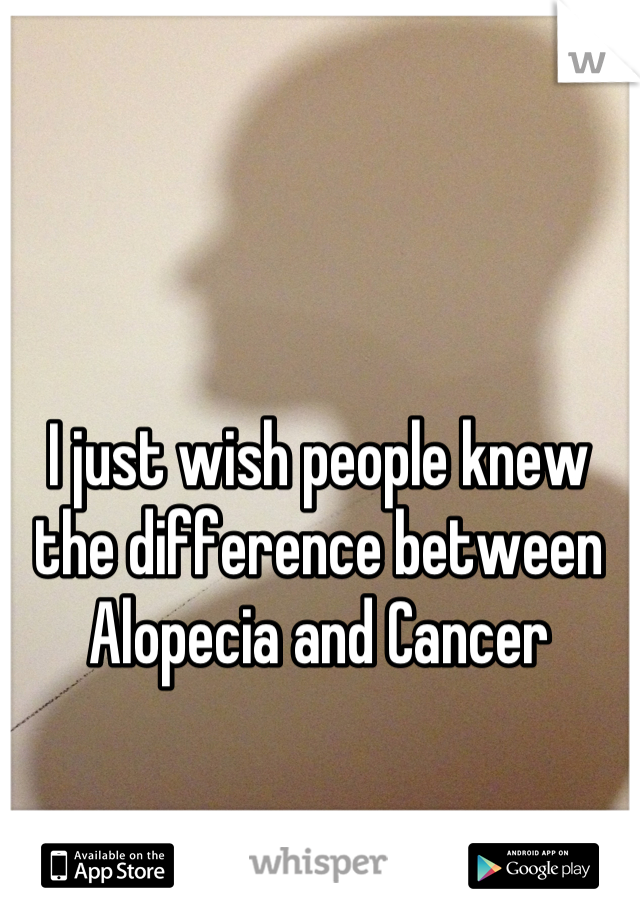 I just wish people knew the difference between Alopecia and Cancer