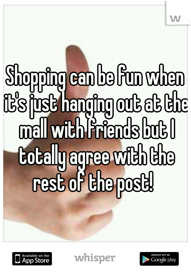 Shopping can be fun when it's just hanging out at the mall with friends but I totally agree with the rest of the post!  