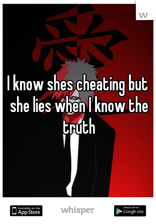 I know shes cheating but she lies when I know the truth