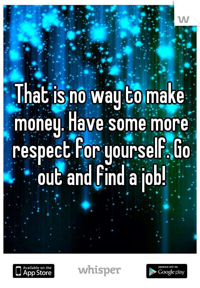 That is no way to make money. Have some more respect for yourself. Go out and find a job!