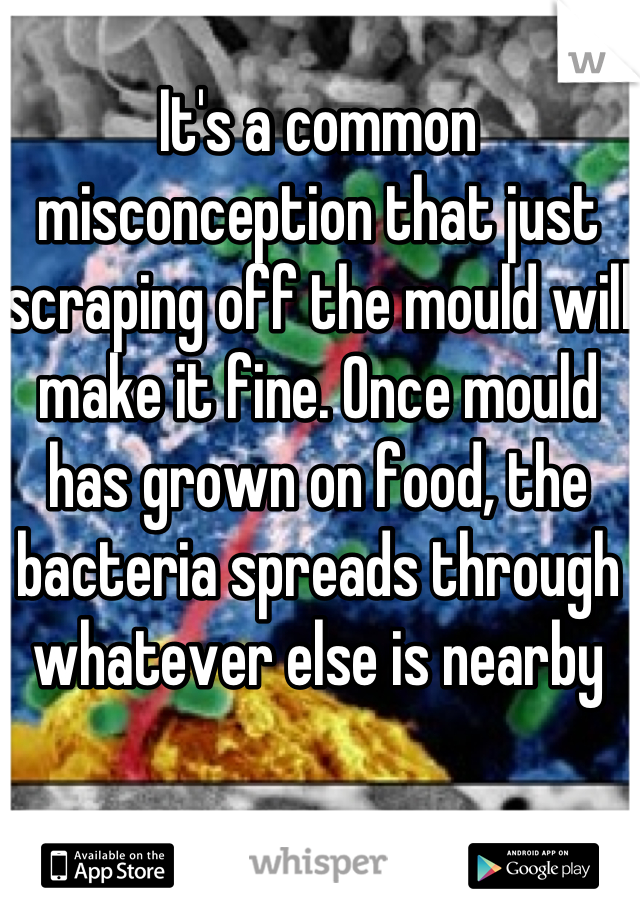 It's a common misconception that just scraping off the mould will make it fine. Once mould has grown on food, the bacteria spreads through whatever else is nearby