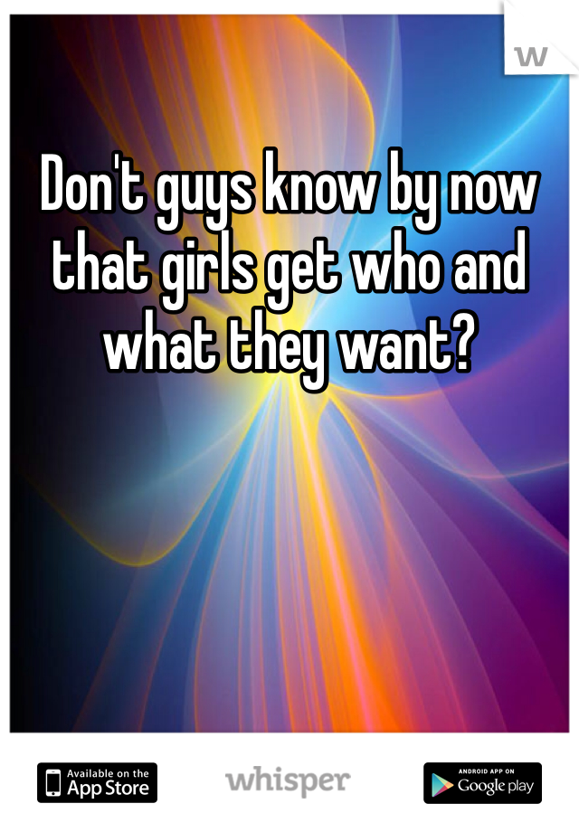 Don't guys know by now that girls get who and what they want? 