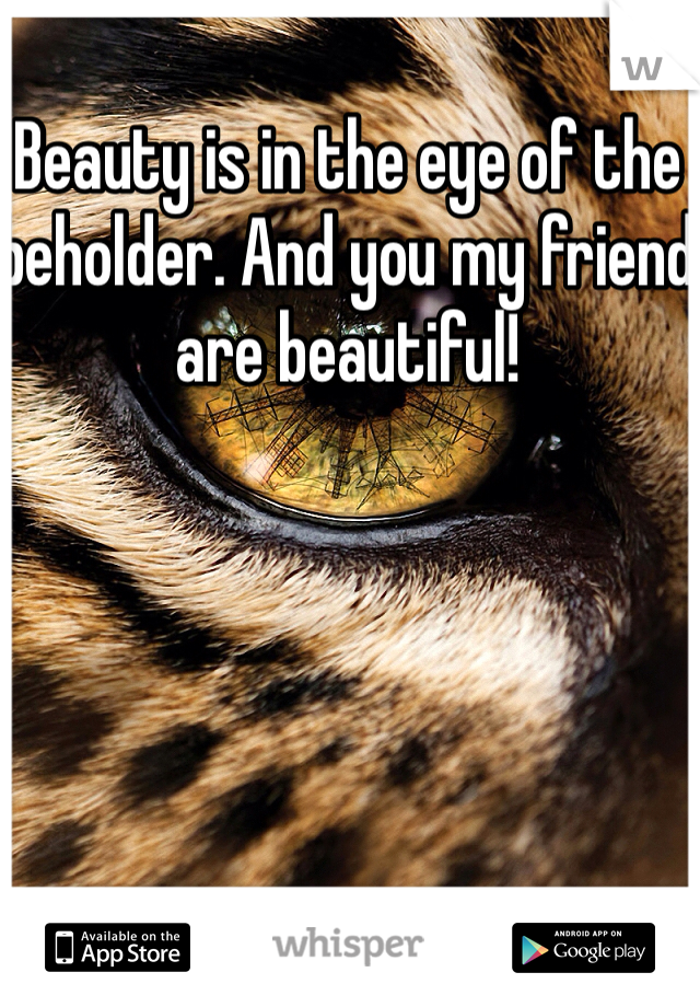 Beauty is in the eye of the beholder. And you my friend are beautiful! 