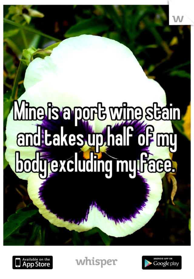 Mine is a port wine stain and takes up half of my body excluding my face. 